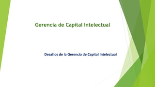 Gerencia de Capital Intelectual
Desafíos de la Gerencia de Capital Intelectual
 