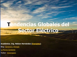 Tendencias Globales del
Sector Eléctrico
Académico. Ing. Nelson Hernández (Energista)
Blog: Gerencia y Energía
La Pluma Candente
Twitter: @energia21
 