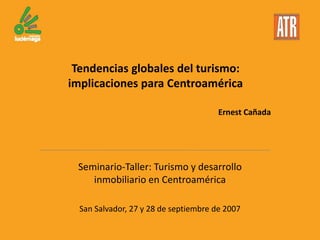 Tendencias globales del turismo:
implicaciones para Centroamérica
Seminario-Taller: Turismo y desarrollo
inmobiliario en Centroamérica
San Salvador, 27 y 28 de septiembre de 2007
Ernest Cañada
 