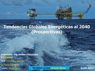 Tendencias Globales Energéticas al 2040
(Prospectivas)
Académico. Ing. Nelson Hernández
(Energista)
Blog: Gerencia y Energía
La Pluma Candente
Twitter: @energia21 Junio 2017Periódico on line: Energy News
 