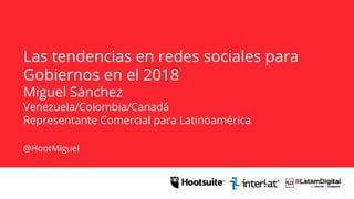 Las tendencias en redes sociales para
Gobiernos en el 2018
Miguel Sánchez
Venezuela/Colombia/Canadá
Representante Comercial para Latinoamérica
@HootMiguel
 