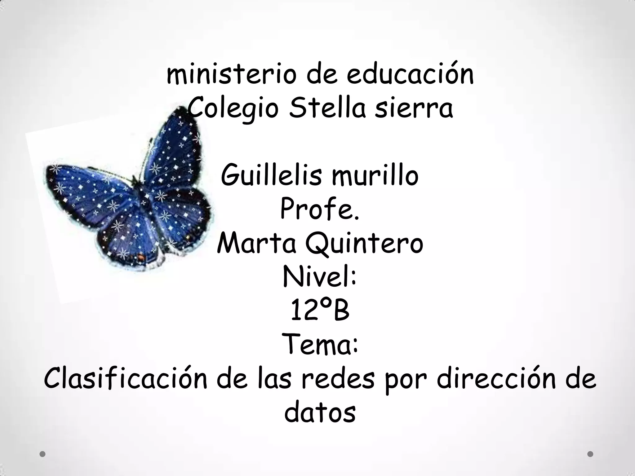 ministerio de educación
Colegio Stella sierra
Guillelis murillo
Profe.
Marta Quintero
Nivel:
12ºB
Tema:
Clasificación de las redes por dirección de
datos