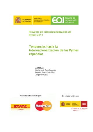 Proyecto de Internacionalización de
          Pymes 2011



           Tendencias hacia la
           internacionalización de las Pymes
           españolas



                  AUTORAS
                  María José Cano Borrego
                  Begoña Beviá González
                  Jorge Orihuela




Proyecto cofinanciado por:                  En colaboración con:
 