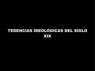 TEDENCIAS IDEOLÓGICAS DEL SIGLO
              XIX
 