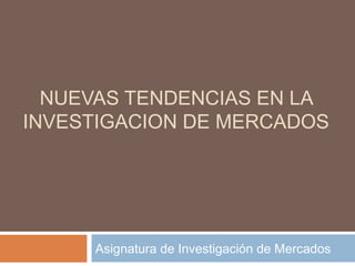 NUEVAS TENDENCIAS EN LA
INVESTIGACION DE MERCADOS
Asignatura de Investigación de Mercados
 