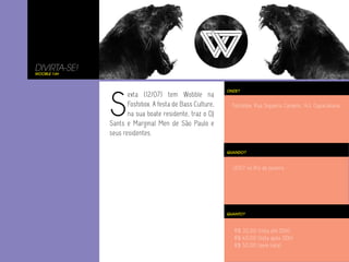 R$ 30,00 (lista até 00h)
R$ 40,00 (lista após 00h)
R$ 50,00 (sem lista)
S
exta (12/07) tem Wobble na
Fosfobox. A festa de Bass Culture,
na sua boate residente, traz o DJ
Sants e Marginal Men de São Paulo e
seus residentes.
Fosfobox, Rua Siqueira Campos, 143, Copacabana.
ONDE?
12/07 no Rio de Janeiro.
QUANDO?
QUANTO?
DIVIRTA-SE!
wooble 14#
 