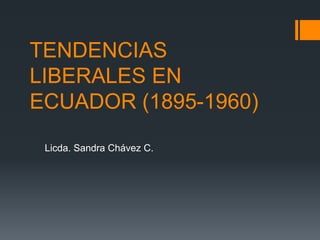 TENDENCIAS
LIBERALES EN
ECUADOR (1895-1960)
Licda. Sandra Chávez C.
 