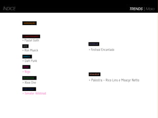 INTRODUÇÃO
COMPORTAMENTO
> Pastel Goth
ARTE
> Ron Mueck
MÚSICA
> Daft Punk
MODA
> Nigo
TECNOLOGIA
> Xbox One
PUBLICIDADE
> Senator Volstead
ÍNDICE TRENDS | Maio
DIVIRTA-SE
ATUALIZE-SE
> Festival Encantado
> Palestra - Rico Lins e Moacyr Netto
 