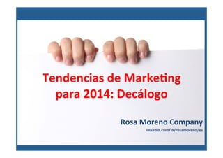 Tendencias	
  de	
  Marke-ng	
  
para	
  2014:	
  Decálogo	
  
Rosa	
  Moreno	
  Company	
  
linkedin.com/in/rosamoreno/es	
  	
  	
  	
  
	
  
	
  
 