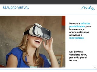 15
REALIDAD VIRTUAL
Nuevas e infinitas
posibilidades para
las marcas y
anunciantes más
atrevidos e
innovadores
Del porno al
concierto rock,
pasando por el
turismo.
 