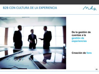 19
B2B CON CULTURA DE LA EXPERIENCIA
De la gestión de
cuentas a la
gestión de
experiencias
Creación de fans
 