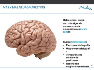 25
MÁS Y MÁS NEUROMARKETING
Hablaremos, quizá,
con más rigor de
neuroencuesta,
neurocesta o ¡¡¡neuro
todo!!!
Cuatro herramientas:
• Electroencefalografía
• Magnetoencefalografí
a
• Tomografía de
emisión de
positrones
• Resonancia
magnética funcional
 