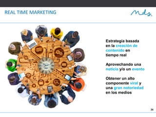 26
REAL TIME MARKETING
Estrategia basada
en la creación de
contenido en
tiempo real
Aprovechando una
noticia y/o un evento
Obtener un alto
componente viral y
una gran notoriedad
en los medios
 