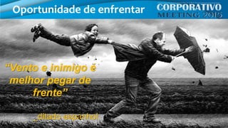 “Vento e inimigo é
melhor pegar de
frente”
_ditado espanhol
Oportunidade de enfrentar
 