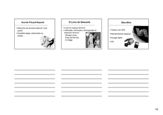 16
Acordo Pré-pré-Nupcial
Rascunho de acordos antes de “viver
juntos”.
Questões legais, particulares ou
ambas ...
O Livro do Descarte
A arte da vingança feminina
Celebração, otimização e administração do
solteirismo feminino
Bridget Jones,
Sex and the City,
I-Village
Geo-Alvo
Celular com GPS
Monitoramento espacial
Google Earth
3G
 