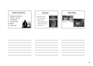 17
Dossiê de Encontros
Softwares de simulação de
casamento – teste de
compatibilidade.
Lista de atributos
Aceitáveis.
Traição virtual.
Biometria
Identificação de pessoas
Voz, formato do rosto,
Digitais, íris, DNA
Uso em baladas/academias
Cartão de ponto, chave res.
Acesso a bancos
Vida Virtual
 