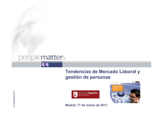 Tendencias de Mercado Laboral y
                         gestión de personas
(c) PeopleMatters 2011




                         Madrid, 17 de marzo de 2011
                                                       N:PresentaciónEB
 