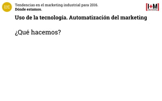 Tendencias en el marketing industrial para 2016.
Dónde estamos.
Uso de la tecnología. Automatización del marketing
¿Qué ha...