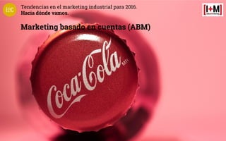 Tendencias en el marketing industrial para 2016.
Hacia dónde vamos.
Marketing basado en cuentas (ABM)
 