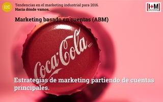 Tendencias en el marketing industrial para 2016.
Hacia dónde vamos.
Marketing basado en cuentas (ABM)
Estrategias de marke...
