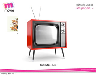 TENDÊNCIAS	
  MOBILE
                                                   Quanto	
  tempo	
  gasto	
  por	
  dia	
  	
  ?




                        70	
  Minutes




                                        168	
  Minutes
                                                                                   proprietário	
  e	
  conﬁdencial


Tuesday, April 23, 13
 