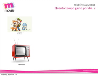TENDÊNCIAS	
  MOBILE
                                          Quanto	
  tempo	
  gasto	
  por	
  dia	
  	
  ?




                        70	
  Minutes




                         168	
  Minutes



                                                                          proprietário	
  e	
  conﬁdencial


Tuesday, April 23, 13
 