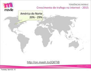 TENDÊNCIAS	
  MOBILE
                                         Crescimento	
  de	
  trafego	
  na	
  internet	
  -­‐	
  2015
                        América	
  do	
  Norte
                              20%	
  -­‐	
  29%




                              http://on.mash.to/jQ6TiB
                                                                                        proprietário	
  e	
  conﬁdencial


Tuesday, April 23, 13
 