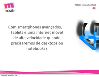 TENDÊNCIAS	
  MOBILE
                                                                         4G




         Com	
  smartphones	
  avançados,	
  	
  
          tablets	
  e	
  uma	
  internet	
  móvel	
  
           de	
  alta	
  velocidade	
  quando	
  
          precisaremos	
  de	
  desktops	
  ou	
  
                         notebooks?




Tuesday, April 23, 13
 