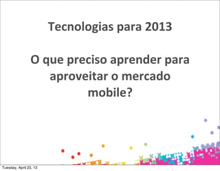 Tecnologias	
  para	
  2013

                O	
  que	
  preciso	
  aprender	
  para	
  
                      aproveitar	
  o	
  mercado	
  
                               mobile?




Tuesday, April 23, 13
 