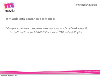 TENDÊNCIAS	
  MOBILE




      O	
  mundo	
  está	
  pensando	
  em	
  mobile:

      “Em	
  poucos	
  anos	
  a	
  maioria	
  das	
  pessoas	
  no	
  Facebook	
  estarão	
  
        trabalhando	
  com	
  Mobile”	
  Facebook	
  CTO	
  –	
  Bret	
  Taylor




                                                                                         proprietário	
  e	
  conﬁdencial


Tuesday, April 23, 13
 