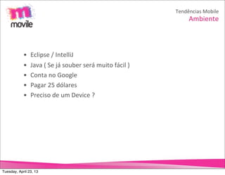 Tendências	
  Mobile
                                                                                       Ambiente



            •   Eclipse	
  /	
  IntelliJ
            •   Java	
  (	
  Se	
  já	
  souber	
  será	
  muito	
  fácil	
  )
            •   Conta	
  no	
  Google
            •   Pagar	
  25	
  dólares
            •   Preciso	
  de	
  um	
  Device	
  ?




Tuesday, April 23, 13
 