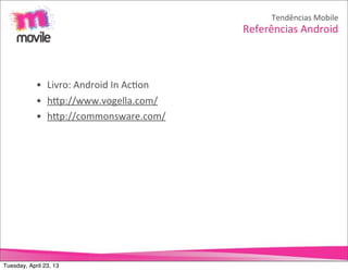 Tendências	
  Mobile
                                                 Referências	
  Android



            • Livro:	
  Android	
  In	
  AcOon
            • hNp://www.vogella.com/
            • hNp://commonsware.com/




Tuesday, April 23, 13
 