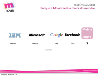 TENDÊNCIAS	
  MOBILE
                                  Porque	
  a	
  Movile	
  será	
  a	
  maior	
  do	
  mundo?




                                                                               Mobile

                                                                                BRICS
            1960/70     1980/90                   2000             2011
                                                                                     ?
                                       INTERNET




                                                                               proprietário	
  e	
  conﬁdencial


Tuesday, April 23, 13
 