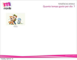 TENDÊNCIAS	
  MOBILE
                                        Quanto	
  tempo	
  gasto	
  por	
  dia	
  	
  ?




                        70	
  Minutes




                                                                        proprietário	
  e	
  conﬁdencial


Tuesday, April 23, 13
 