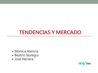 TENDENCIAS Y MERCADO

 Mónica Atencia
 Beatriz Jáuregui
 José Herrera

 