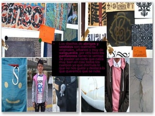 •   Los diseños de abrigos y
    vestidos son realmente
    originales, urbanos y muy de
    vanguardia, por otro lado los
    pantalones tienen la ventaja
    de poseer un corte que calza
    muy bien en casi todos los
    cuerpos ya que disimula lo
    que no nos gusta y destaca lo
    que queremos que se note.
 