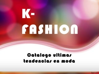 K-
FASHION
  Catalogo ultimas
tendencias en moda
 