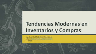 Tendencias Modernas en
Inventarios y Compras
Ing. Juan Pablo Bolívar Rodríguez
Email: bolivarjuan72@gmail.com
I - 2013
 