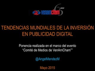 TENDENCIAS MUNDIALES DE LA INVERSIÓN
EN PUBLICIDAD DIGITAL
Ponencia realizada en el marco del evento
“Comité de Medios de VenAmCham””
@AngelMendezM
Mayo 2015
 