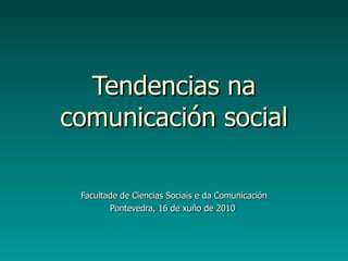 Tendencias na comunicación social Facultade de Ciencias Sociais e da Comunicación Pontevedra, 16 de xuño de 2010  