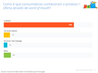 Como é que consumidores conheceram o produto / 
oferta através de word of mouth? 
Google Confidential and Proprietary 16 
Source: Consumer Barometer 2014 (Dados para Portugal) 
 