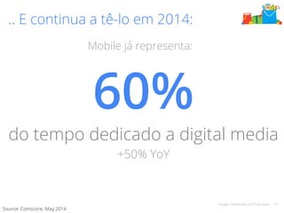 Google Confidential and Proprietary 33 
.. E continua a tê-lo em 2014: 
60% 
do tempo dedicado a digital media 
+50% YoY 
Source: Comscore, May 2014 
Mobile já representa: 
 