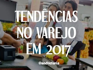 TENDÊNCIAS
NO VAREJO
EM 2017
@andrefaria
 