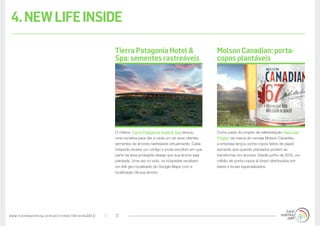 www.trendwatching.com/pt/trends/10trends2013/ 17
4.NEWLIFEINSIDE
Como parte do projeto de reflorestação Red Leaf
Project da marca de cerveja Molson Canadian,
a empresa lançou porta-copos feitos de papel-
semente que quando plantados podem se
transformar em árvores. Desde junho de 2012, um
milhão de porta-copos já foram distribuídos em
bares e locais especializados.
O chileno Tierra Patagonia Hotel & Spa lançou
uma iniciativa para dar a cada um de seus clientes
sementes de árvores rastreáveis virtualmente. Cada
hóspede recebe um código e pode escolher em que
parte da área protegida deseja que sua árvore seja
plantada. Uma vez no solo, os hóspedes recebem
um link geo-localizado do Google Maps com a
localização da sua árvore.
Molson Canadian: porta-
copos plantáveis
Tierra Patagonia Hotel &
Spa: sementes rastreáveis
 