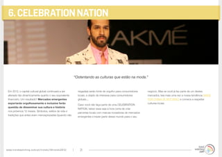 www.trendwatching.com/pt/trends/10trends2013/ 21
6.CELEBRATIONNATION
Em 2013, o capital cultural global continuará a ser
alterado tão dinamicamente quanto o seu equivalente
financeiro. Um resultado? Mercados emergentes
exportarão orgulhosamente e inclusive farão
questão de disseminar sua cultura e história
nos próximos 12 meses. Símbolos, estilos de vida e
tradições que antes eram menosprezadas (quando não
negadas) serão fonte de orgulho para consumidores
locais, e objeto de interesse para consumidores
globais....
Caso você não faça parte de uma CELEBRATION
NATION, talvez essa seja a hora certa de criar
parcerias locais com marcas inovadoras de mercados
emergentes e trazer parte desse mundo para o seu
negócio. Mas se você já faz parte de um destes
mercados, leia mais uma vez a nossa tendência MADE
FOR CHINA (IF NOT BRIC) e comece a respeitar
culturas locais.
“Ostentando as culturas que estão na moda.”
 