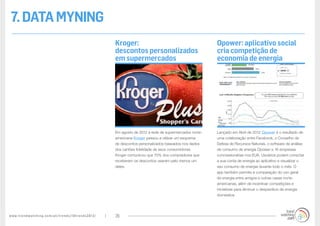 www.trendwatching.com/pt/trends/10trends2013/ 28
7.DATAMYNING
Lançado em Abril de 2012 Opower é o resultado de
uma colaboração entre Facebook, o Conselho de
Defesa de Recursos Naturais, o software de análise
de consumo de energia Opower e 16 empresas
concessionárias nos EUA. Usuários podem conectar
a sua conta de energia ao aplicativo e visualizar o
seu consumo de energia durante todo o mês. O
app também permite a comparação do uso geral
de energia entre amigos e outras casas norte-
americanas, além de incentivar competições e
iniciativas para diminuir o desperdício de energia
doméstica.
Em agosto de 2012 a rede de supermercados norte-
americana Kroger passou a utilizar um esquema
de descontos personalizados baseados nos dados
dos cartões fidelidade de seus consumidores.
Kroger comunicou que 70% dos compradores que
receberam os descontos usaram pelo menos um
deles.
Opower: aplicativo social
cria competição de
economia de energia
Kroger:
descontos personalizados
em supermercados
 