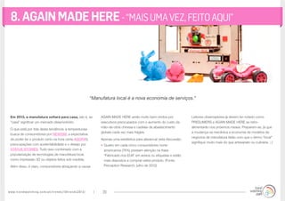 www.trendwatching.com/pt/trends/10trends2013/ 29
8.AGAINMADEHERE-“MAISUMAVEZ,FEITOAQUI”
Em 2013, a manufatura voltará para casa, isto é, se
“casa” significar um mercado desenvolvido.
O que está por trás desta tendência: a tempestuosa
busca de consumidores por NEWISM, a expectativa
de poder ter o produto certo na hora certa AGORA!),
preocupações com sustentabilidade e o desejo por
STATUS STORIES, Tudo isso combinado com a
popularização de tecnologias de manufatura local,
como impressão 3D ou objetos feitos sob medida.
Além disso, é claro, consumidores abraçando a causa
AGAIN MADE HERE serão muito bem-vindos por
executivos preocupados com o aumento do custo da
mão-de-obra chinesa e cadeias de abastecimento
globais cada vez mais frágeis.
Apenas uma estatística para alavancar esta discussão:
•	Quatro em cada cinco consumidores norte-
americanos (76%) prestam atenção na frase
“Fabricado nos EUA” em avisos ou etiquetas e estão
mais dispostos a comprar estes produto. (Fonte:
Perception Research, julho de 2012)
Leitores observadores já devem ter notado como
PRESUMERS e AGAIN MADE HERE se retro-
alimentarão nos próximos meses. Preparem-se, já que
a mudança na mecânica e economia de modelos de
negócios de manufatura farão com que o termo “local”
signifique muito mais do que artesanato ou culinária. ;-)
“Manufatura local é a nova economia de serviços.”
 