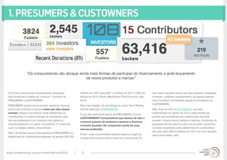 www.trendwatching.com/pt/trends/10trends2013/ 3
1.PRESUMERS&CUSTOWNERS
2013 verá consumidores entusiasmados abraçando
dois inovadores modelos de “consumo”: tornando-se
PRESUMERS e CUSTOWNERS.
PRESUMERS gostam de se envolver, alavancar, financiar
e promover produtos e serviços antes que eles sequer
existam. Graças a incontáveis novas plataformas de
crowdfunding e novas tecnologias de manufatura cada
dia mais acessíveis (e um crescente culto global ao
empreendedorismo em geral), os próximos 12 meses irão
suprir os desejos destes consumidores.
Não é de admirar que as cifras gastas por PRESUMERS em
plataformas de crowdfunding passaram de apenas USD 530
milhões em 2009, para USD 1,3 bilhões em 2011 e USD 2,8
bilhões em 2012. (Fonte: Massolution/The Economist, maio
2012)
Para mais insights, dê uma olhada no nosso Trend Briefing
recente dedicado a PRESUMERS»
O que vêm pela frente depois de PRESUMERS? Que tal
CUSTOWNERS? Consumidores que deixam de lado o
consumo passivo de produtos e passam a financiar
e investir (quando não comprando parte) de suas
marcas preferidas.
Porém, estes consumidores espertos ligados a negócios
normalmente buscam retorno financeiro e emocional. Por
isso mesmo apenas marcas que são acessíveis, amigáveis,
honestas, confiáveis, transparentes e de alguma maneira
mais “humanas” se mostrarão dignas do entusiasmo de
CUSTOWNERS.
Aliás, fique de olho no US JOBS Act, que será
implementado em janeiro de 2013 e pela primeira vez
permite que investidores não-credenciados dos EUA
possam comprar (micro) capital em startups. A empresa de
pesquisas Gartner apontou para uma previsão importante:
os fundos levantados pelas plataformas de crowdfunding
irão subir para USD 6,2 bilhões em 2013. Um bom exemplo
para outros países, não?
“Os consumidores vão abraçar ainda mais formas de participar do financiamento e (pré) lançamento
de novos produtos e marcas”
 
