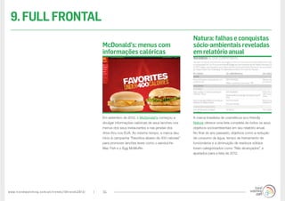 www.trendwatching.com/pt/trends/10trends2013/ 34
A marca brasileira de cosméticos eco-friendly
Natura oferece uma lista completa de todos os seus
objetivos socioambientais em seu relatório anual.
No final do ano passado, objetivos como a redução
de consumo de água, tempo de treinamento de
funcionários e a diminuição de resíduos sólidos
foram categorizados como “Não alcançados”, e
ajustados para a lista de 2012.
Em setembro de 2012, o McDonald’s começou a
divulgar informações calóricas de seus lanches nos
menus dos seus restaurantes e nas janelas dos
drive-thru nos EUA. Ao mesmo tempo, a marca deu
início à campanha “Favoritos abaixo de 400 calorias”
para promover lanches leves como o sanduíche
Mac Fish e o Egg McMuffin.
Natura:falhaseconquistas
sócio-ambientaisreveladas
emrelatórioanual
McDonald’s: menus com
informações calóricas
9.FULLFRONTAL
 