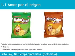 1.1 Amor por el origen  Frito Lay, Natuchips platanitos. (Colombia). Productos nacionales autóctonos hechos por Natuchips para complacer la demanda de estos productos. Ilustración: FRITO LAY  natuchips platanitos verdes y platanitos maduros 